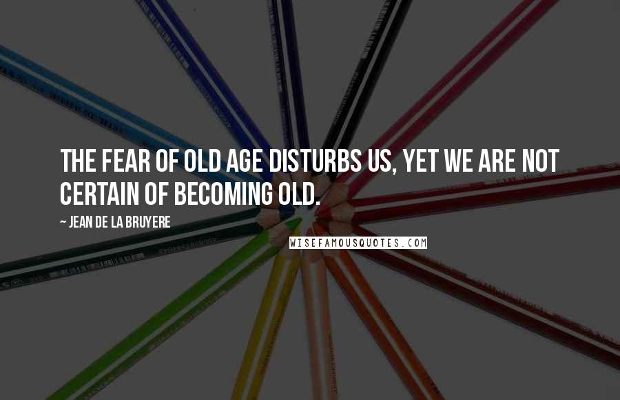 Jean De La Bruyere Quotes: The fear of old age disturbs us, yet we are not certain of becoming old.