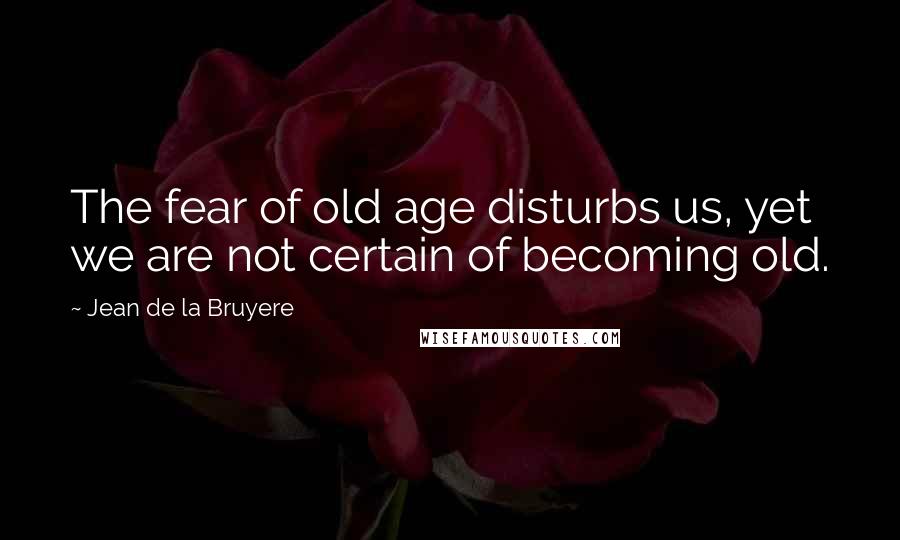 Jean De La Bruyere Quotes: The fear of old age disturbs us, yet we are not certain of becoming old.