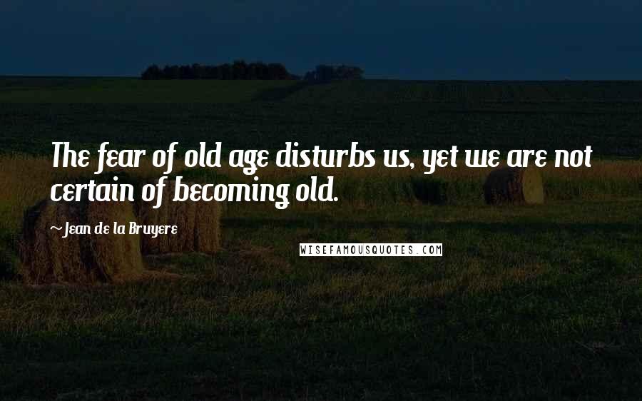 Jean De La Bruyere Quotes: The fear of old age disturbs us, yet we are not certain of becoming old.