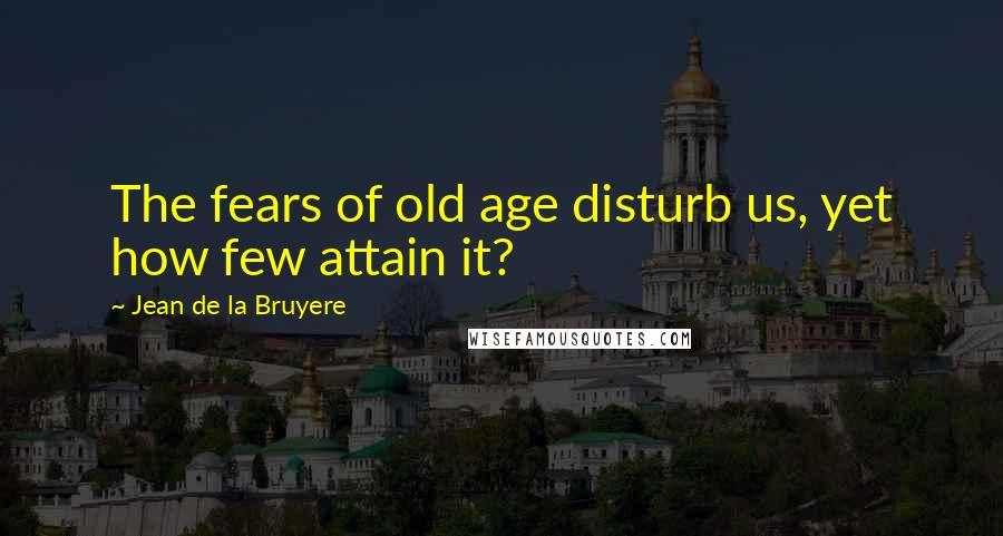 Jean De La Bruyere Quotes: The fears of old age disturb us, yet how few attain it?