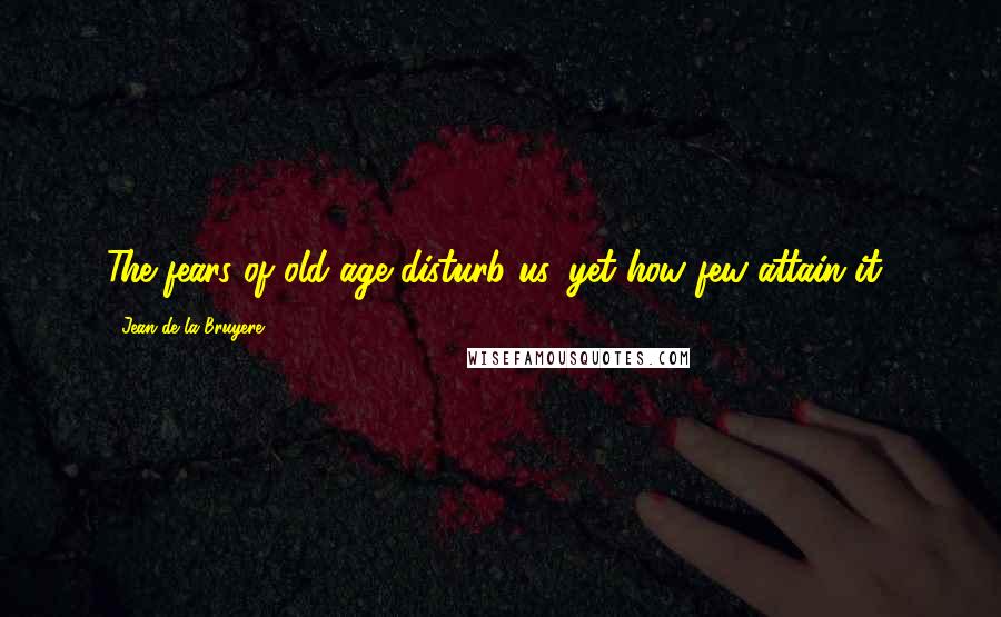 Jean De La Bruyere Quotes: The fears of old age disturb us, yet how few attain it?