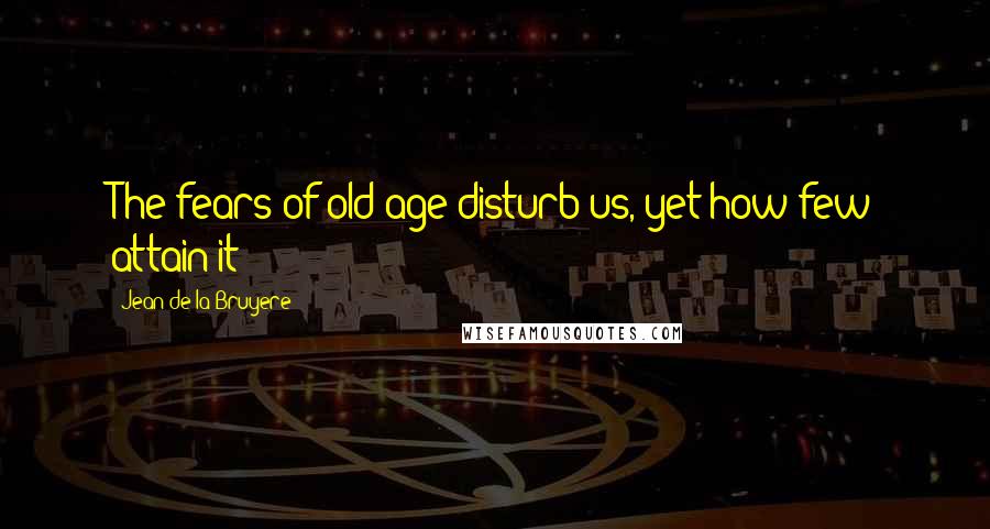 Jean De La Bruyere Quotes: The fears of old age disturb us, yet how few attain it?