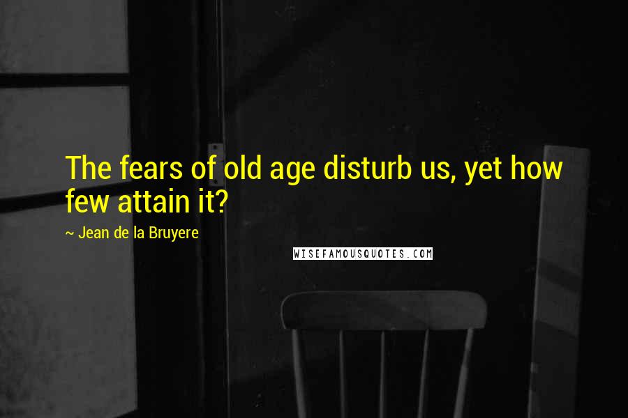 Jean De La Bruyere Quotes: The fears of old age disturb us, yet how few attain it?