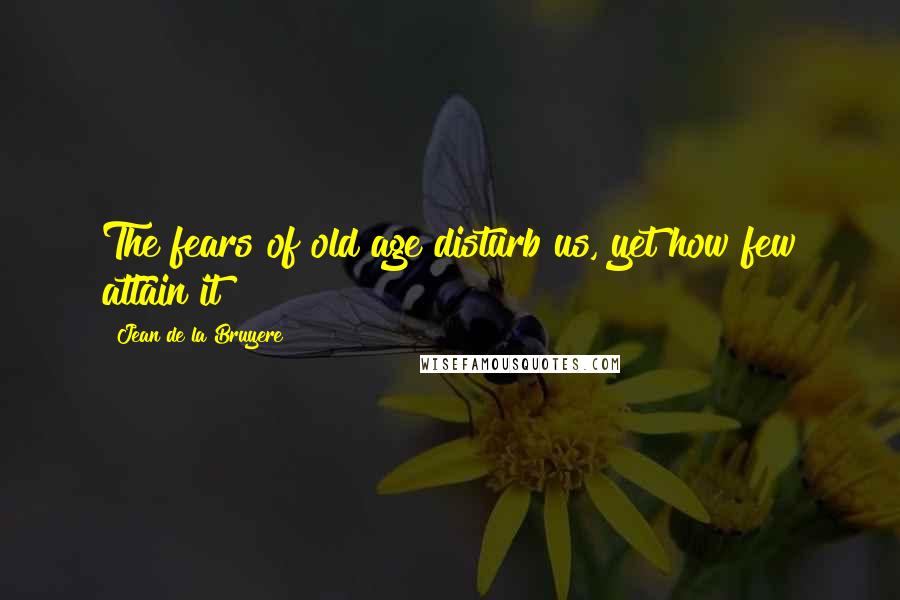 Jean De La Bruyere Quotes: The fears of old age disturb us, yet how few attain it?