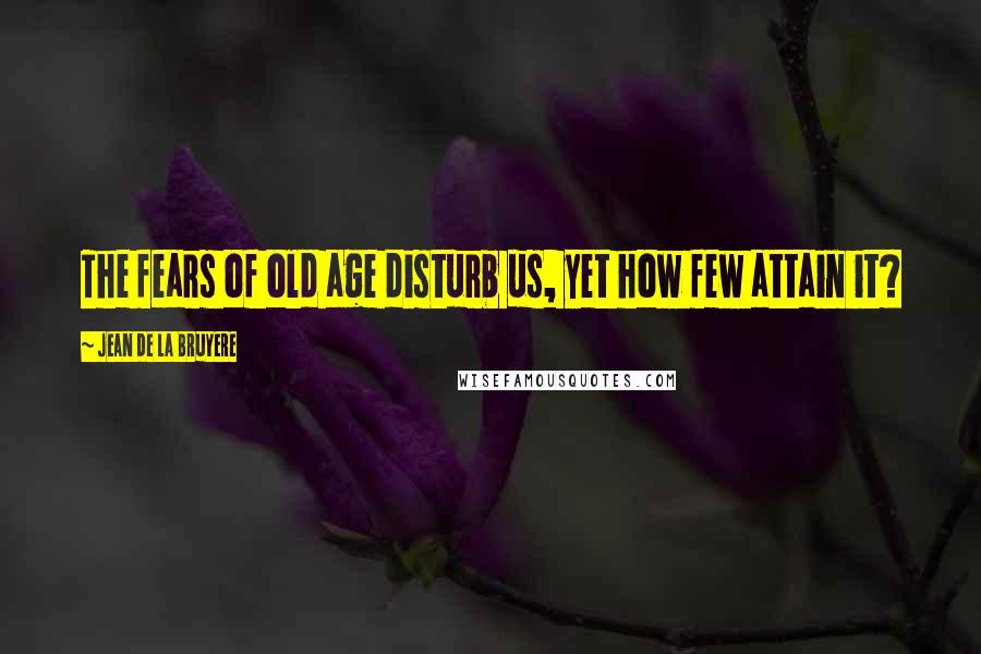 Jean De La Bruyere Quotes: The fears of old age disturb us, yet how few attain it?