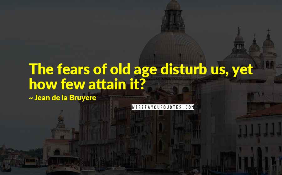 Jean De La Bruyere Quotes: The fears of old age disturb us, yet how few attain it?