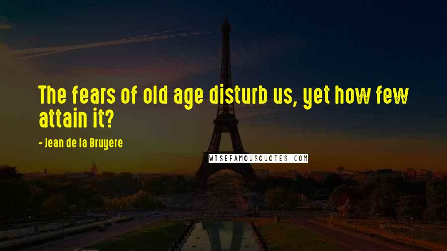 Jean De La Bruyere Quotes: The fears of old age disturb us, yet how few attain it?