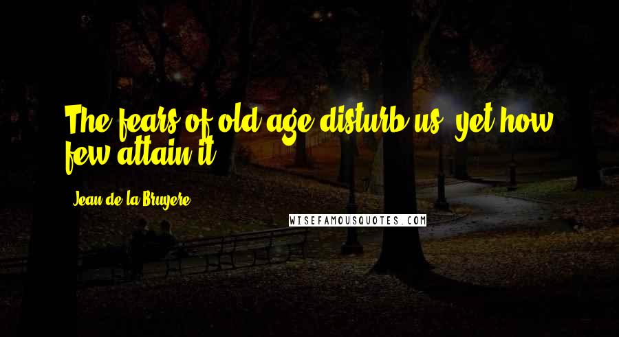 Jean De La Bruyere Quotes: The fears of old age disturb us, yet how few attain it?