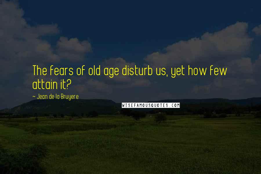 Jean De La Bruyere Quotes: The fears of old age disturb us, yet how few attain it?