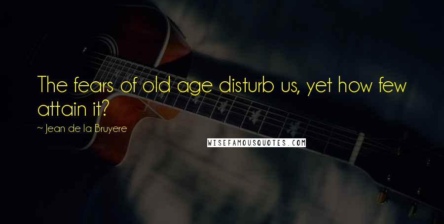 Jean De La Bruyere Quotes: The fears of old age disturb us, yet how few attain it?