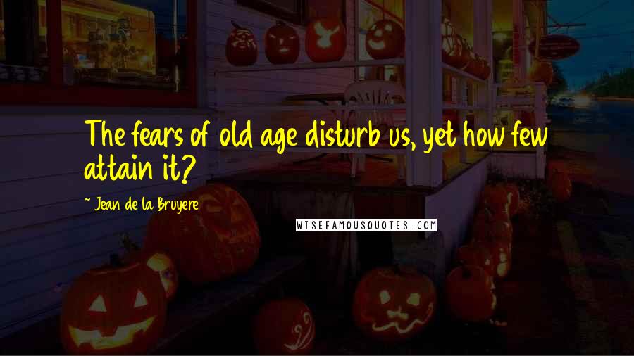 Jean De La Bruyere Quotes: The fears of old age disturb us, yet how few attain it?