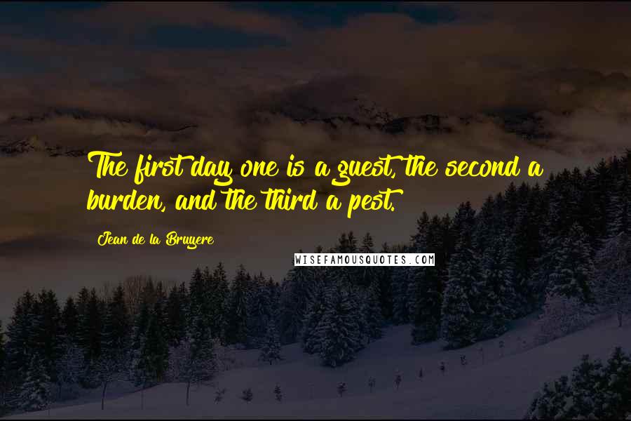 Jean De La Bruyere Quotes: The first day one is a guest, the second a burden, and the third a pest.