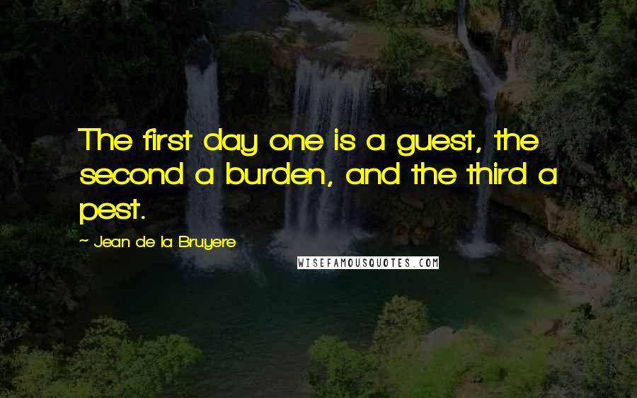 Jean De La Bruyere Quotes: The first day one is a guest, the second a burden, and the third a pest.