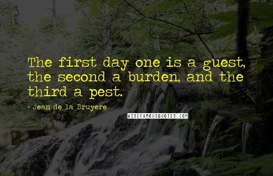 Jean De La Bruyere Quotes: The first day one is a guest, the second a burden, and the third a pest.