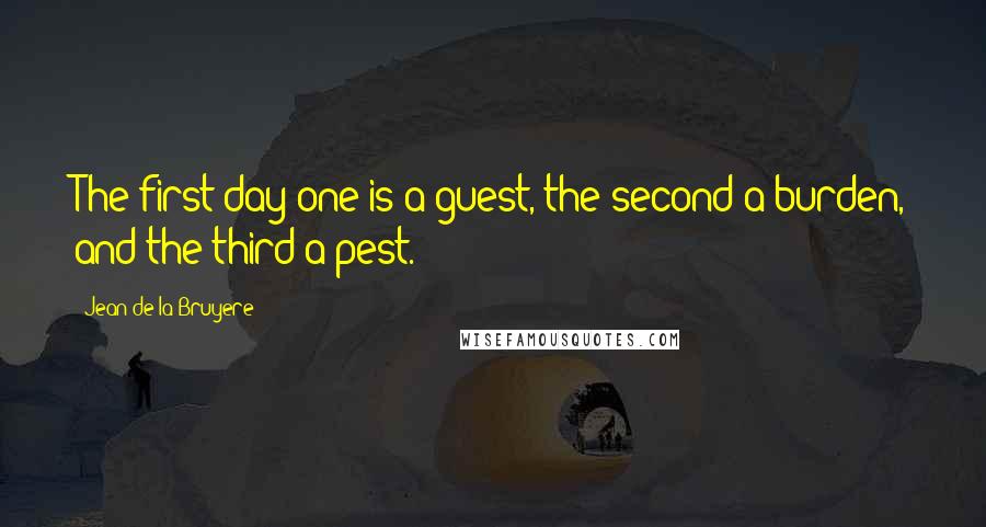 Jean De La Bruyere Quotes: The first day one is a guest, the second a burden, and the third a pest.