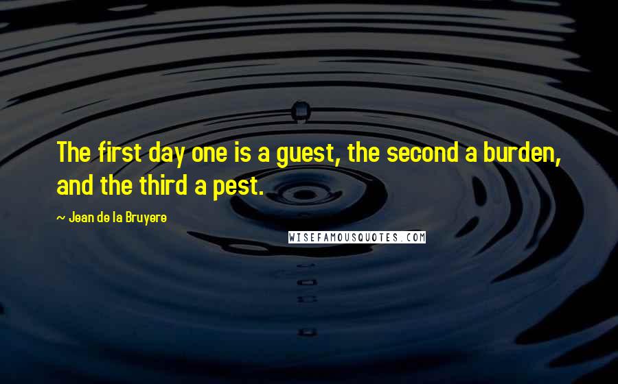 Jean De La Bruyere Quotes: The first day one is a guest, the second a burden, and the third a pest.