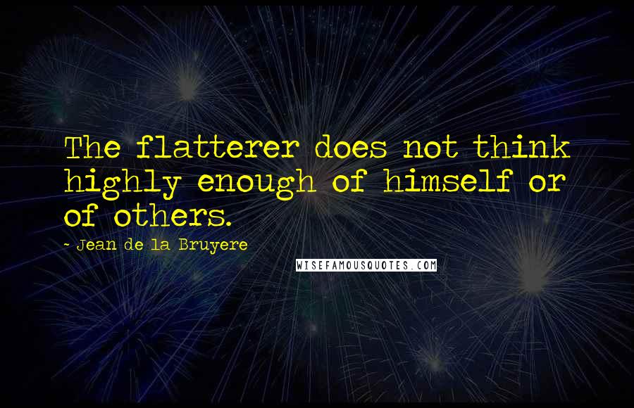 Jean De La Bruyere Quotes: The flatterer does not think highly enough of himself or of others.
