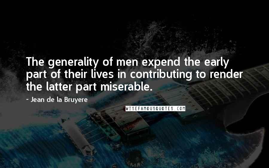 Jean De La Bruyere Quotes: The generality of men expend the early part of their lives in contributing to render the latter part miserable.