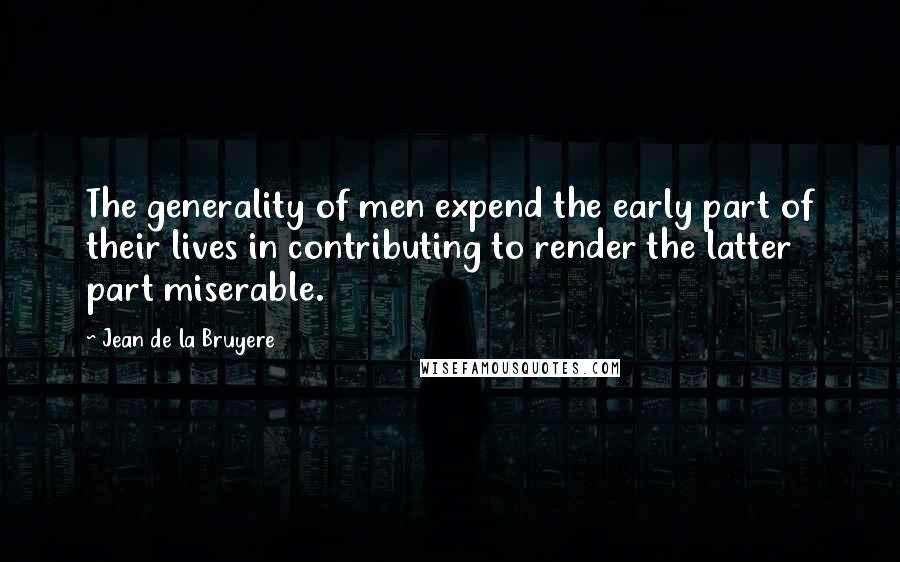 Jean De La Bruyere Quotes: The generality of men expend the early part of their lives in contributing to render the latter part miserable.