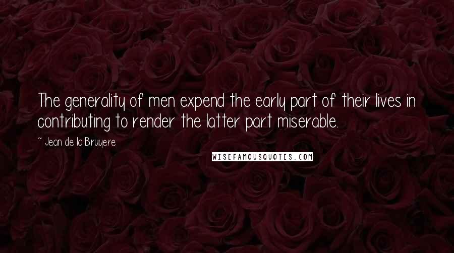 Jean De La Bruyere Quotes: The generality of men expend the early part of their lives in contributing to render the latter part miserable.