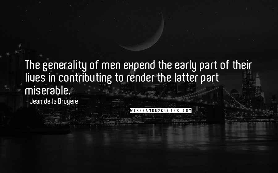 Jean De La Bruyere Quotes: The generality of men expend the early part of their lives in contributing to render the latter part miserable.