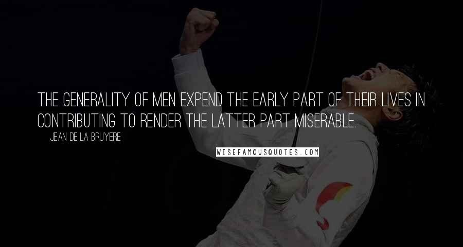 Jean De La Bruyere Quotes: The generality of men expend the early part of their lives in contributing to render the latter part miserable.