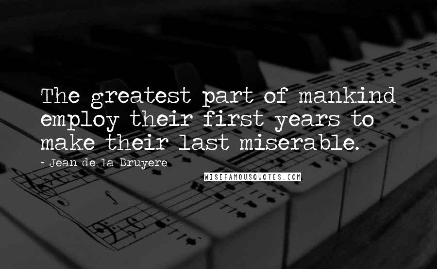 Jean De La Bruyere Quotes: The greatest part of mankind employ their first years to make their last miserable.