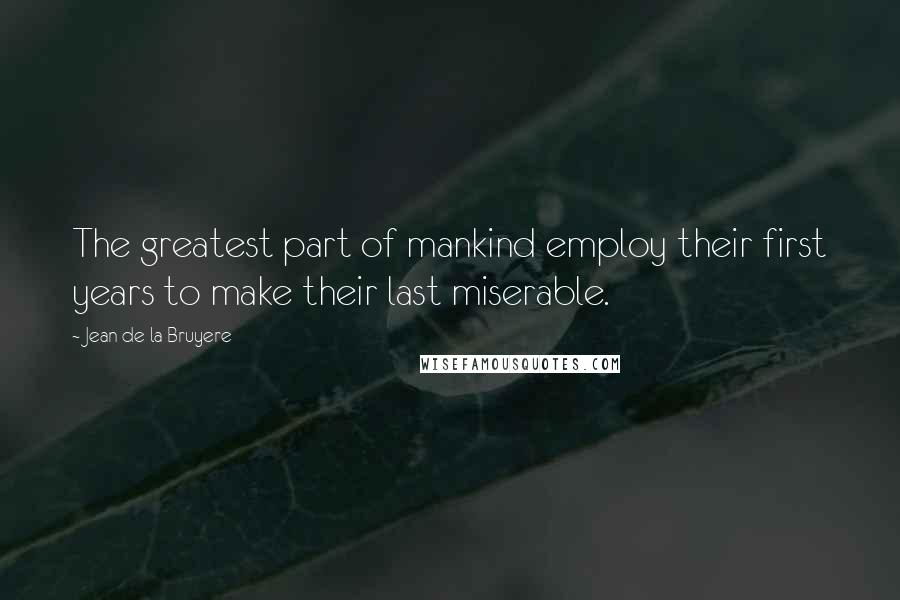 Jean De La Bruyere Quotes: The greatest part of mankind employ their first years to make their last miserable.