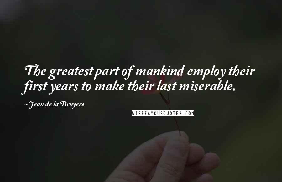 Jean De La Bruyere Quotes: The greatest part of mankind employ their first years to make their last miserable.