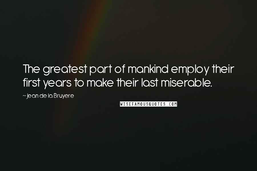 Jean De La Bruyere Quotes: The greatest part of mankind employ their first years to make their last miserable.