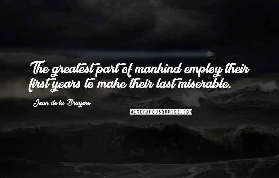 Jean De La Bruyere Quotes: The greatest part of mankind employ their first years to make their last miserable.
