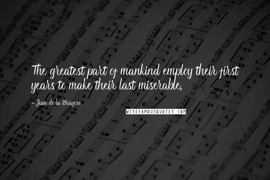 Jean De La Bruyere Quotes: The greatest part of mankind employ their first years to make their last miserable.
