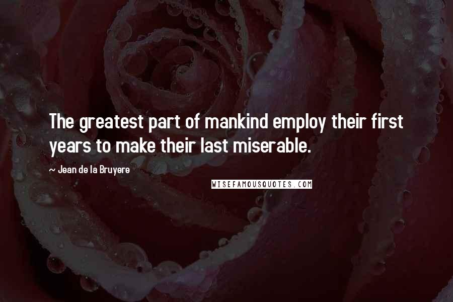 Jean De La Bruyere Quotes: The greatest part of mankind employ their first years to make their last miserable.