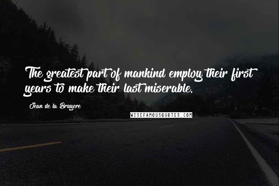 Jean De La Bruyere Quotes: The greatest part of mankind employ their first years to make their last miserable.