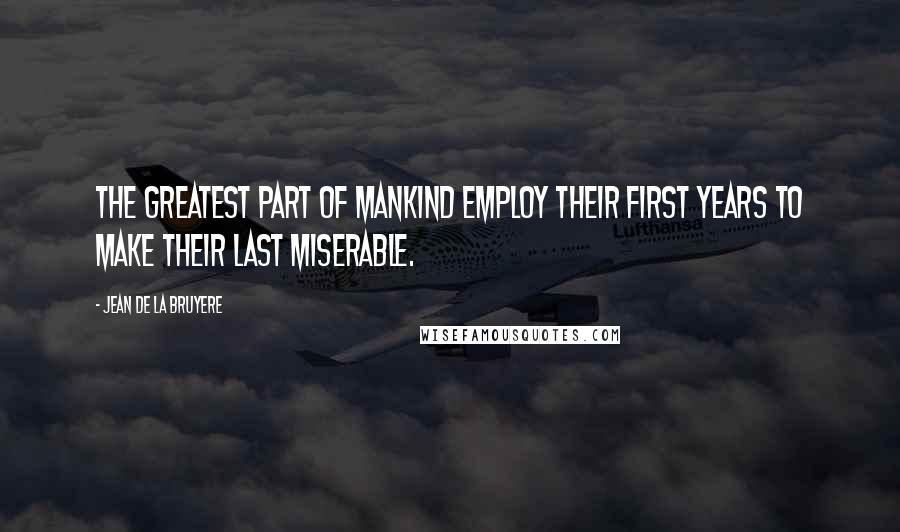 Jean De La Bruyere Quotes: The greatest part of mankind employ their first years to make their last miserable.