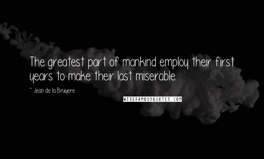 Jean De La Bruyere Quotes: The greatest part of mankind employ their first years to make their last miserable.