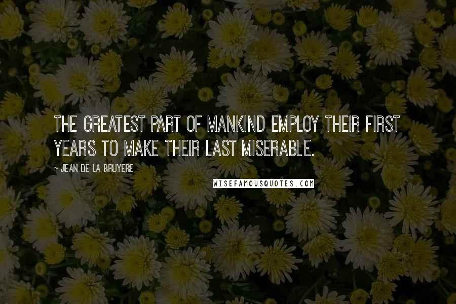 Jean De La Bruyere Quotes: The greatest part of mankind employ their first years to make their last miserable.