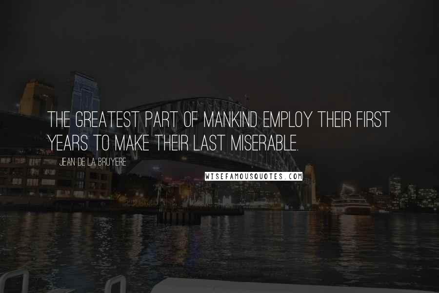 Jean De La Bruyere Quotes: The greatest part of mankind employ their first years to make their last miserable.