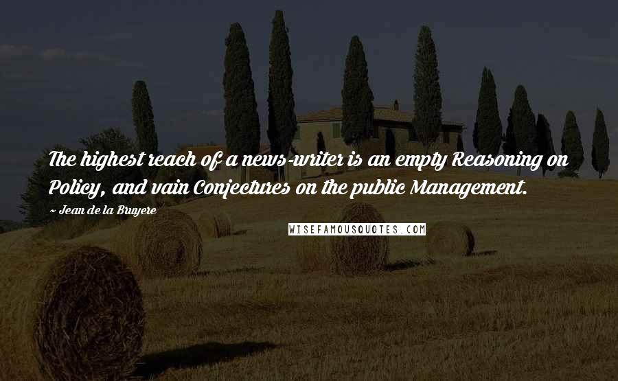 Jean De La Bruyere Quotes: The highest reach of a news-writer is an empty Reasoning on Policy, and vain Conjectures on the public Management.