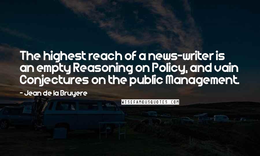 Jean De La Bruyere Quotes: The highest reach of a news-writer is an empty Reasoning on Policy, and vain Conjectures on the public Management.