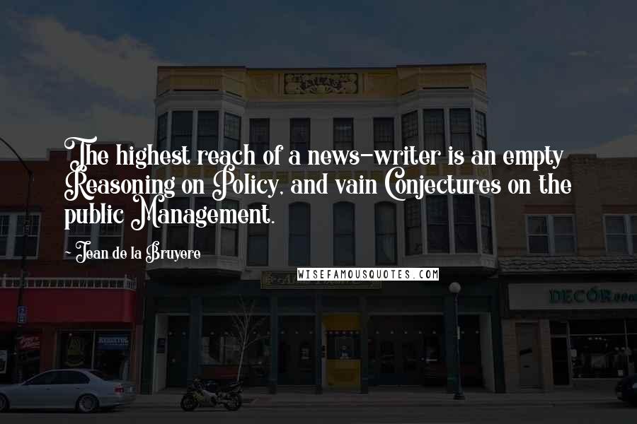 Jean De La Bruyere Quotes: The highest reach of a news-writer is an empty Reasoning on Policy, and vain Conjectures on the public Management.