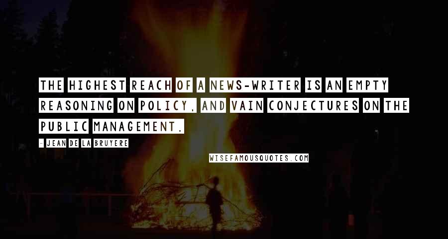 Jean De La Bruyere Quotes: The highest reach of a news-writer is an empty Reasoning on Policy, and vain Conjectures on the public Management.