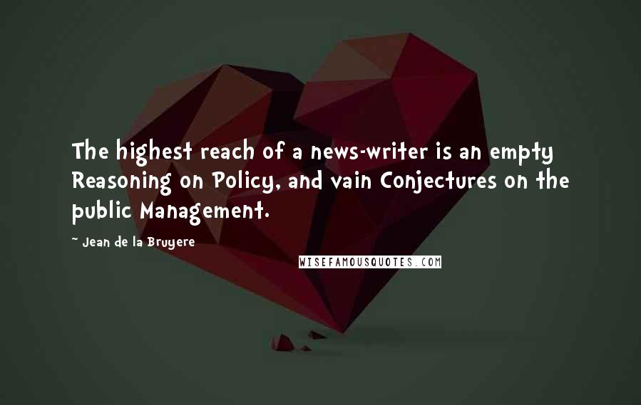 Jean De La Bruyere Quotes: The highest reach of a news-writer is an empty Reasoning on Policy, and vain Conjectures on the public Management.