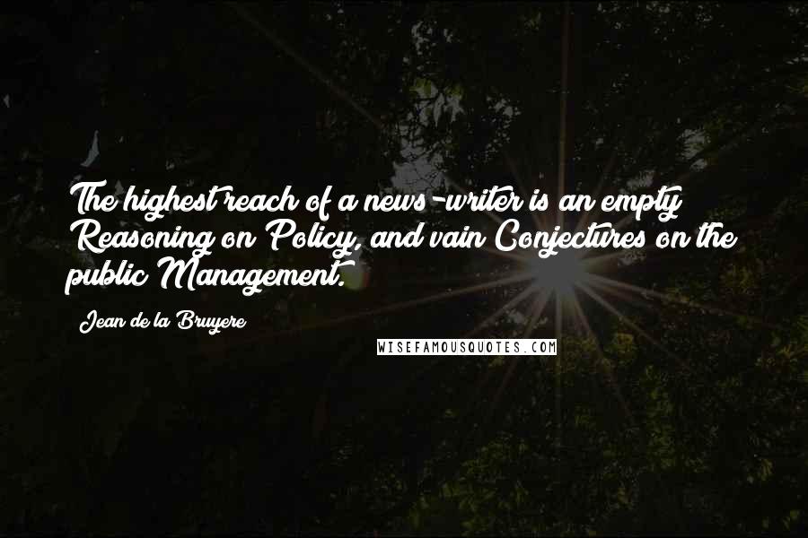 Jean De La Bruyere Quotes: The highest reach of a news-writer is an empty Reasoning on Policy, and vain Conjectures on the public Management.