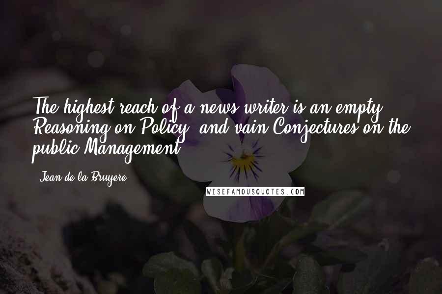 Jean De La Bruyere Quotes: The highest reach of a news-writer is an empty Reasoning on Policy, and vain Conjectures on the public Management.