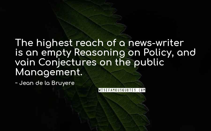 Jean De La Bruyere Quotes: The highest reach of a news-writer is an empty Reasoning on Policy, and vain Conjectures on the public Management.