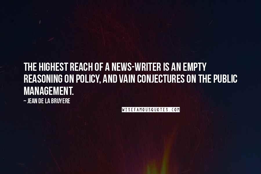 Jean De La Bruyere Quotes: The highest reach of a news-writer is an empty Reasoning on Policy, and vain Conjectures on the public Management.