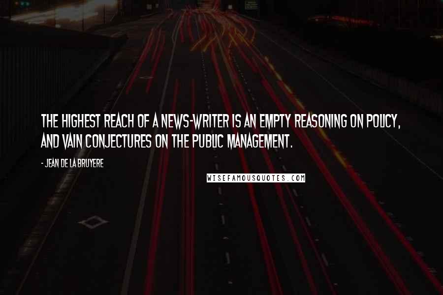 Jean De La Bruyere Quotes: The highest reach of a news-writer is an empty Reasoning on Policy, and vain Conjectures on the public Management.