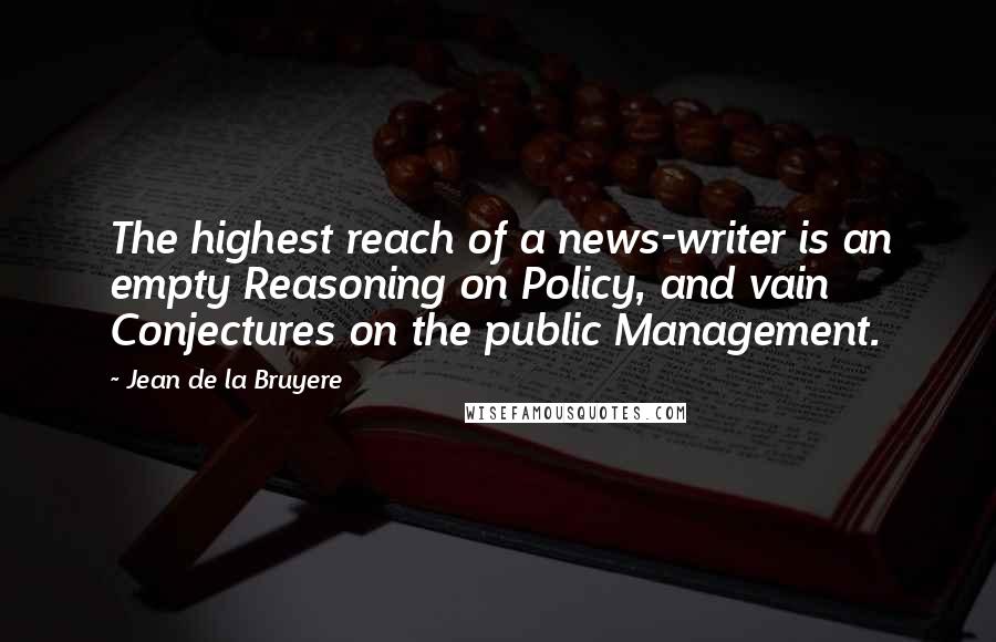 Jean De La Bruyere Quotes: The highest reach of a news-writer is an empty Reasoning on Policy, and vain Conjectures on the public Management.