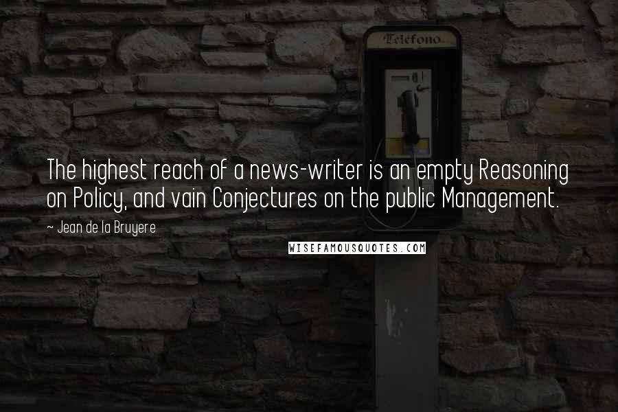 Jean De La Bruyere Quotes: The highest reach of a news-writer is an empty Reasoning on Policy, and vain Conjectures on the public Management.